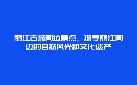 丽江古城周边景点，探寻丽江周边的自然风光和文化遗产