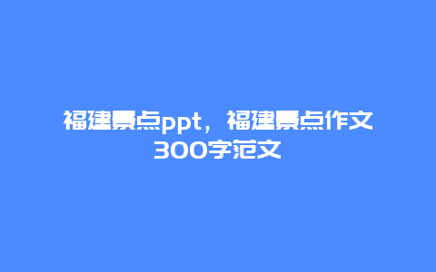 福建景点ppt，福建景点作文300字范文