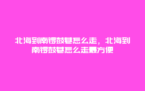 北海到南锣鼓巷怎么走，北海到南锣鼓巷怎么走最方便