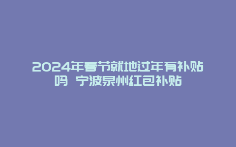 2024年春节就地过年有补贴吗 宁波泉州红包补贴