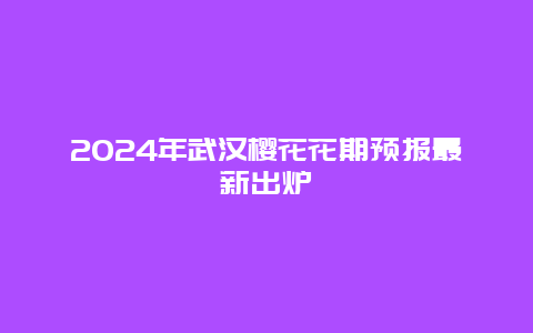 2024年武汉樱花花期预报最新出炉