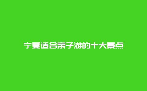 宁夏适合亲子游的十大景点