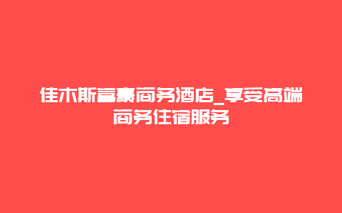 佳木斯富豪商务酒店_享受高端商务住宿服务