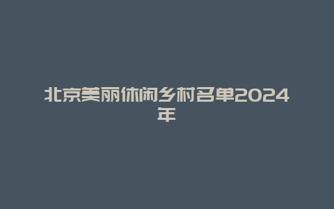 北京美丽休闲乡村名单2024年