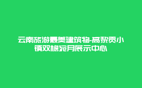 云南旅游最美建筑物-高黎贡小镇双檐宛月展示中心