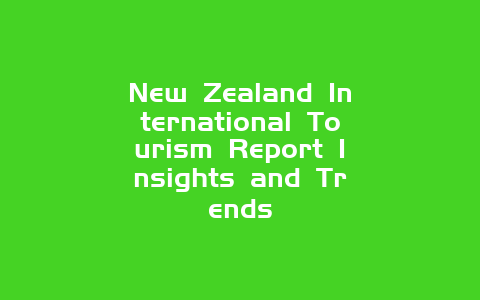 New Zealand International Tourism Report Insights and Trends