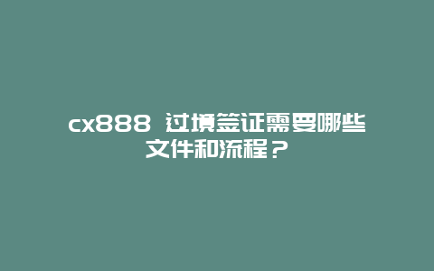 cx888 过境签证需要哪些文件和流程？