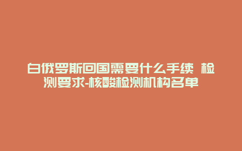 白俄罗斯回国需要什么手续 检测要求-核酸检测机构名单