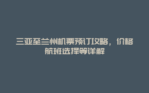 三亚至兰州机票预订攻略，价格航班选择等详解