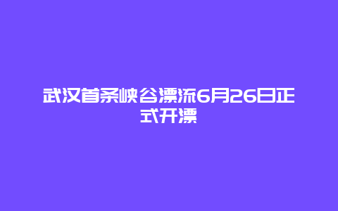 武汉首条峡谷漂流6月26日正式开漂