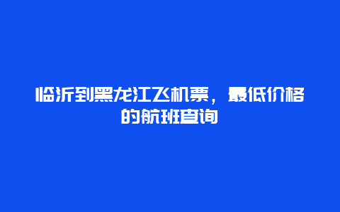 临沂到黑龙江飞机票，最低价格的航班查询