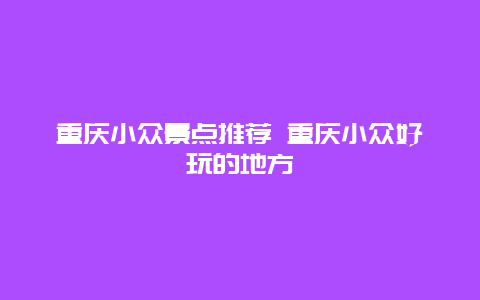 重庆小众景点推荐 重庆小众好玩的地方