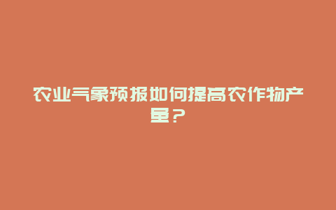 农业气象预报如何提高农作物产量？