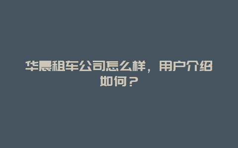 华晨租车公司怎么样，用户介绍如何？