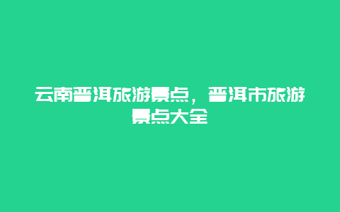 云南普洱旅游景点，普洱市旅游景点大全