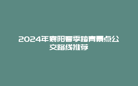 2024年襄阳春季踏青景点公交路线推荐