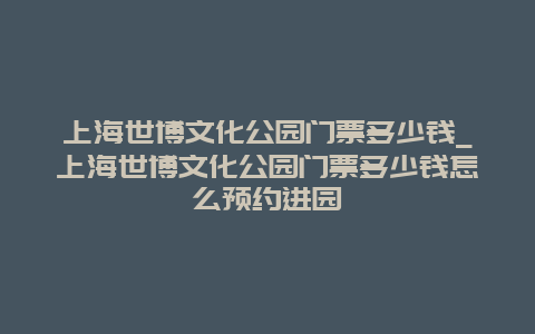 上海世博文化公园门票多少钱_上海世博文化公园门票多少钱怎么预约进园