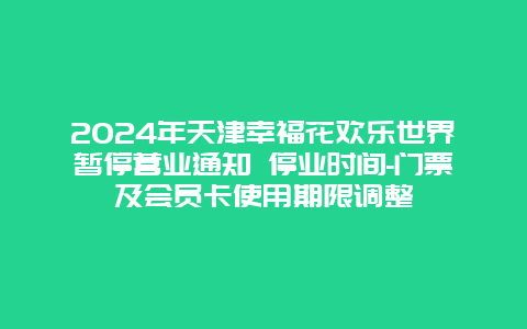 2024年天津幸福花欢乐世界暂停营业通知 停业时间-门票及会员卡使用期限调整