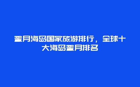 蜜月海岛国家旅游排行，全球十大海岛蜜月排名