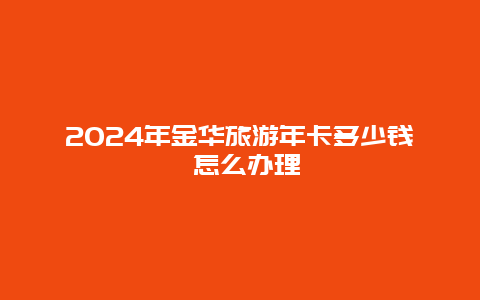 2024年金华旅游年卡多少钱 怎么办理