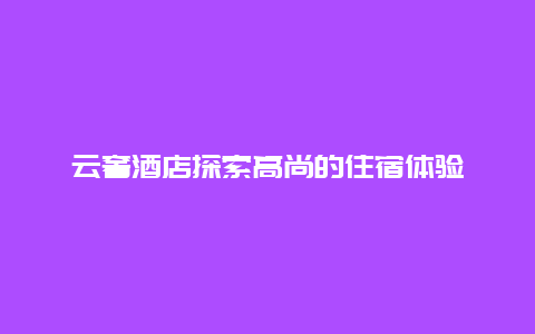 云奢酒店探索高尚的住宿体验