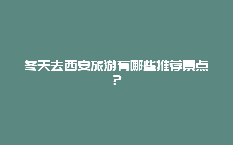 冬天去西安旅游有哪些推荐景点？