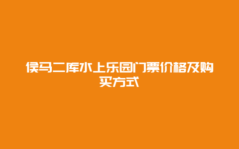 侯马二库水上乐园门票价格及购买方式