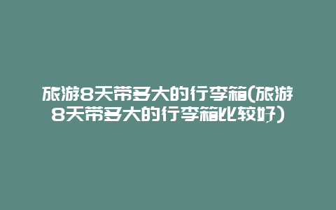 旅游8天带多大的行李箱(旅游8天带多大的行李箱比较好)