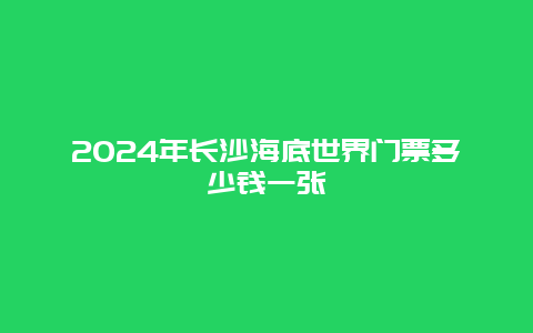 2024年长沙海底世界门票多少钱一张