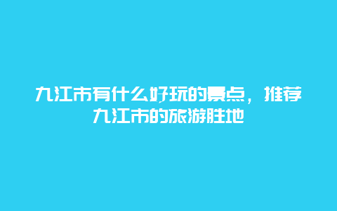 九江市有什么好玩的景点，推荐九江市的旅游胜地