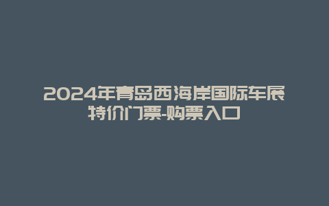 2024年青岛西海岸国际车展特价门票-购票入口