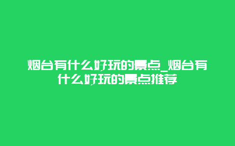 烟台有什么好玩的景点_烟台有什么好玩的景点推荐