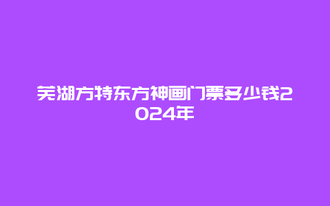 芜湖方特东方神画门票多少钱2024年