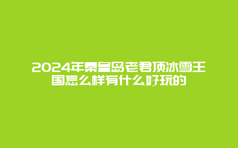 2024年秦皇岛老君顶冰雪王国怎么样有什么好玩的