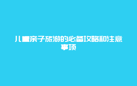 儿童亲子旅游的必备攻略和注意事项