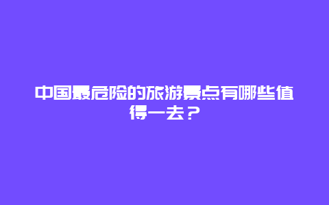 中国最危险的旅游景点有哪些值得一去？