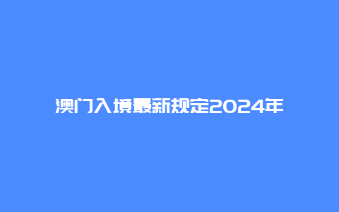 澳门入境最新规定2024年