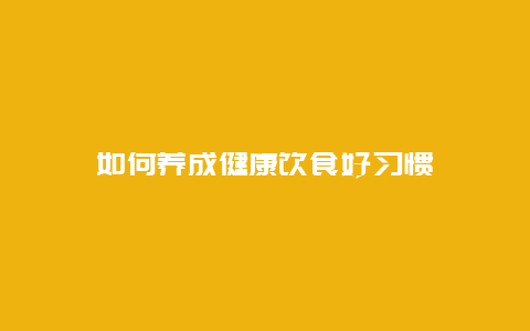 如何养成健康饮食好习惯