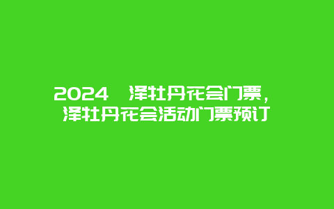 2024菏泽牡丹花会门票，菏泽牡丹花会活动门票预订