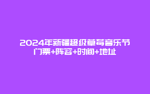 2024年新疆超级草莓音乐节门票+阵容+时间+地址