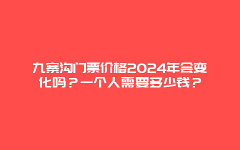 九寨沟门票价格2024年会变化吗？一个人需要多少钱？