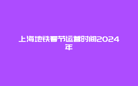 上海地铁春节运营时间2024年