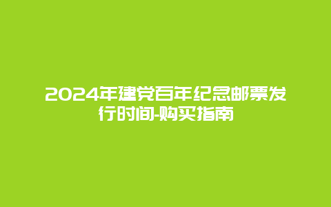 2024年建党百年纪念邮票发行时间-购买指南