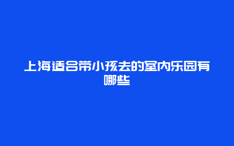 上海适合带小孩去的室内乐园有哪些