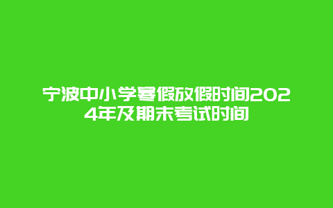 宁波中小学寒假放假时间2024年及期末考试时间