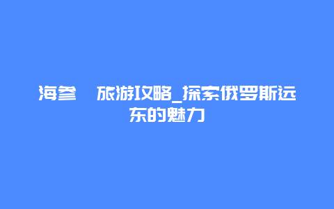 海参崴旅游攻略_探索俄罗斯远东的魅力