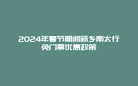 2024年春节期间新乡南太行免门票优惠政策