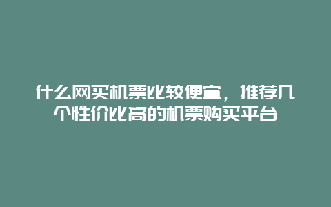 什么网买机票比较便宜，推荐几个性价比高的机票购买平台