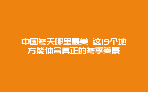 中国冬天哪里最美 这19个地方能体会真正的冬季美景