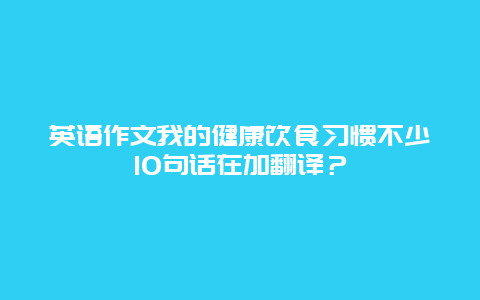 英语作文我的健康饮食习惯不少10句话在加翻译？